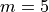 m=5